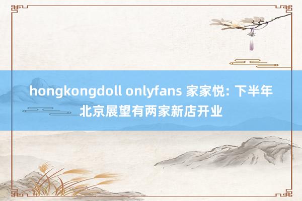 hongkongdoll onlyfans 家家悦: 下半年北京展望有两家新店开业