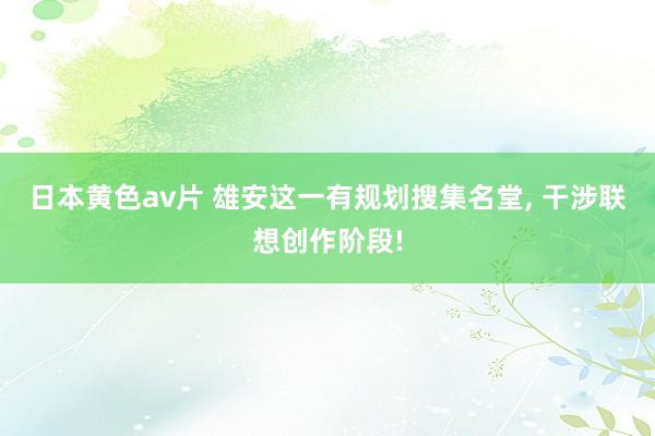 日本黄色av片 雄安这一有规划搜集名堂， 干涉联想创作阶段!