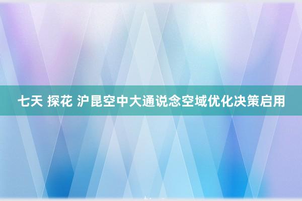 七天 探花 沪昆空中大通说念空域优化决策启用