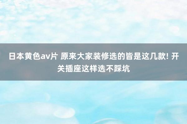 日本黄色av片 原来大家装修选的皆是这几款! 开关插座这样选不踩坑