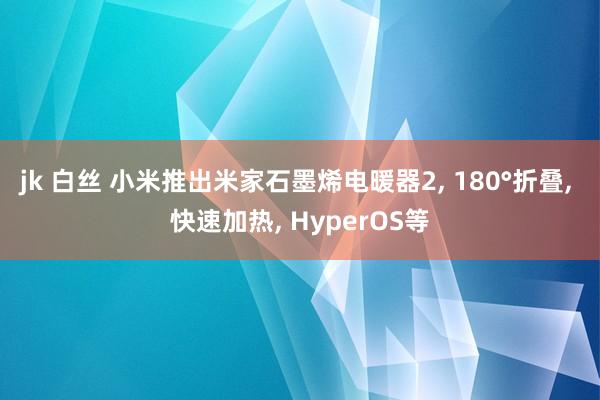 jk 白丝 小米推出米家石墨烯电暖器2， 180°折叠， 快速加热， HyperOS等