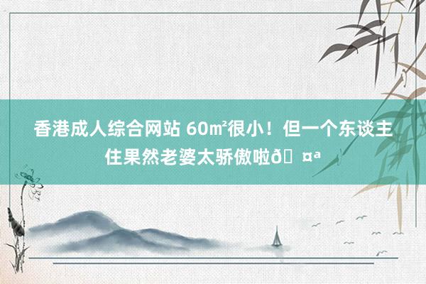 香港成人综合网站 60㎡很小！但一个东谈主住果然老婆太骄傲啦🤪