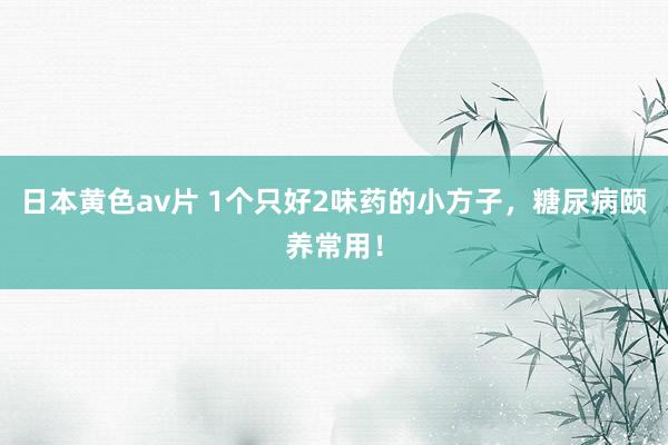 日本黄色av片 1个只好2味药的小方子，糖尿病颐养常用！