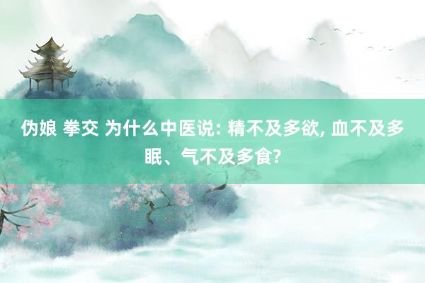 伪娘 拳交 为什么中医说: 精不及多欲， 血不及多眠、气不及多食?