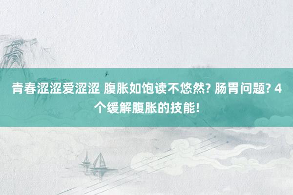 青春涩涩爱涩涩 腹胀如饱读不悠然? 肠胃问题? 4个缓解腹胀的技能!