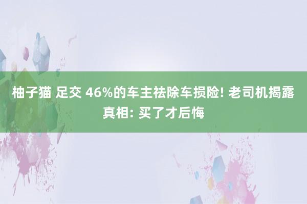 柚子猫 足交 46%的车主祛除车损险! 老司机揭露真相: 买了才后悔