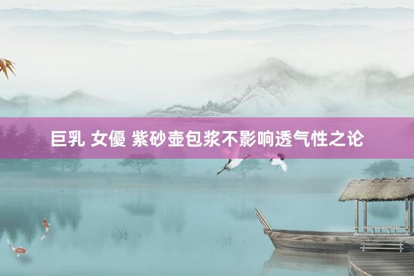 巨乳 女優 紫砂壶包浆不影响透气性之论