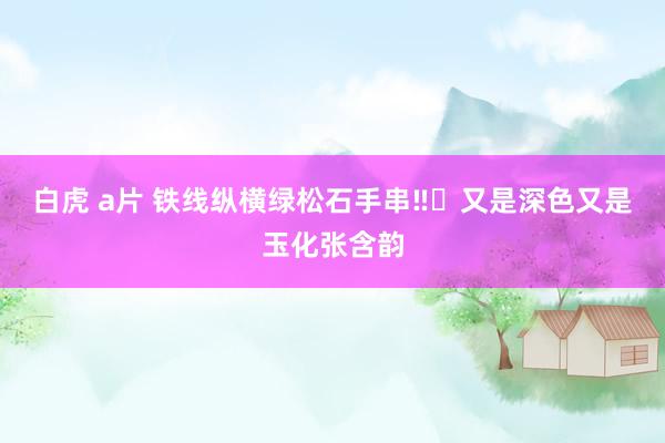 白虎 a片 铁线纵横绿松石手串‼️又是深色又是玉化张含韵
