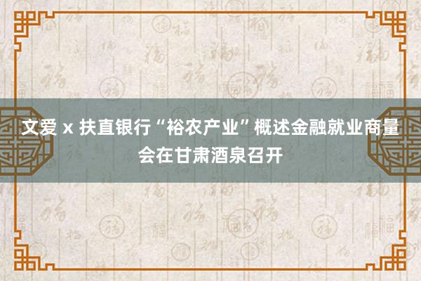 文爱 x 扶直银行“裕农产业”概述金融就业商量会在甘肃酒泉召开