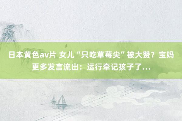 日本黄色av片 女儿“只吃草莓尖”被大赞？宝妈更多发言流出：运行牵记孩子了…