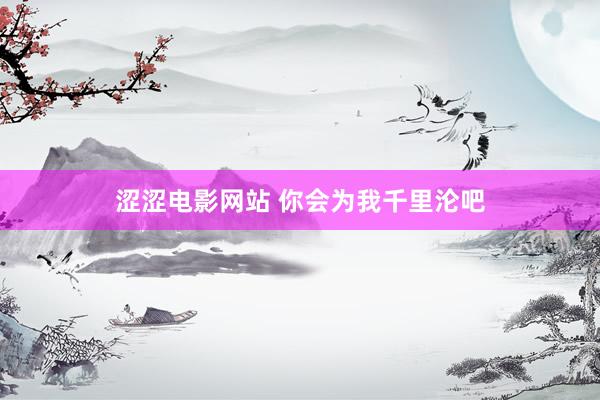 涩涩电影网站 你会为我千里沦吧