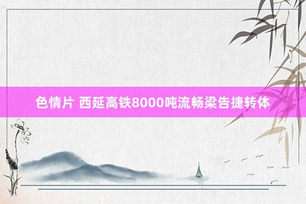 色情片 西延高铁8000吨流畅梁告捷转体