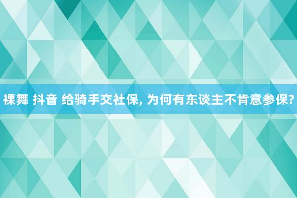 裸舞 抖音 给骑手交社保， 为何有东谈主不肯意参保?