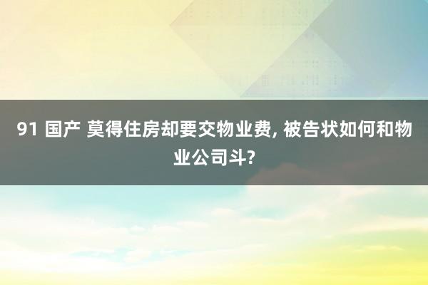91 国产 莫得住房却要交物业费， 被告状如何和物业公司斗?