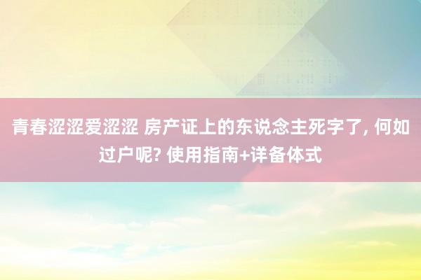 青春涩涩爱涩涩 房产证上的东说念主死字了， 何如过户呢? 使用指南+详备体式