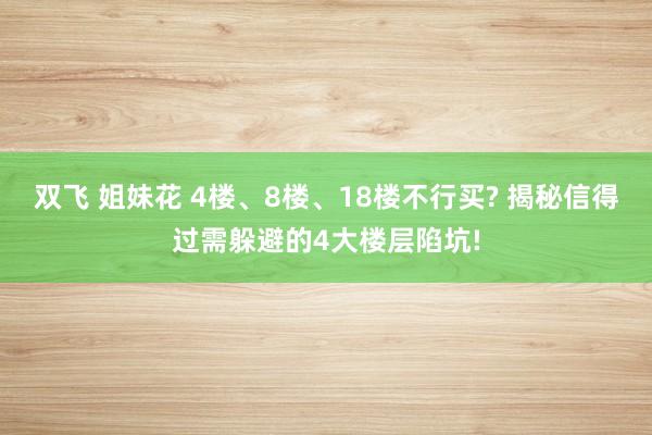 双飞 姐妹花 4楼、8楼、18楼不行买? 揭秘信得过需躲避的4大楼层陷坑!