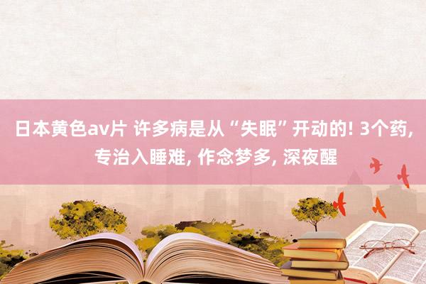 日本黄色av片 许多病是从“失眠”开动的! 3个药， 专治入睡难， 作念梦多， 深夜醒