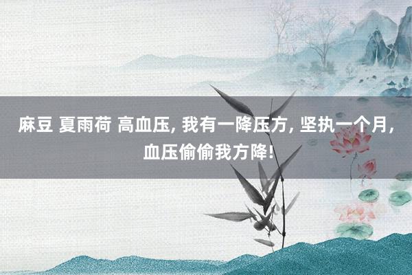 麻豆 夏雨荷 高血压， 我有一降压方， 坚执一个月， 血压偷偷我方降!