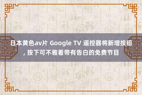 日本黄色av片 Google TV 遥控器将新增按钮， 按下可不雅看带有告白的免费节目