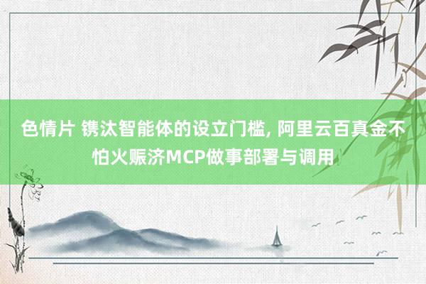 色情片 镌汰智能体的设立门槛， 阿里云百真金不怕火赈济MCP做事部署与调用