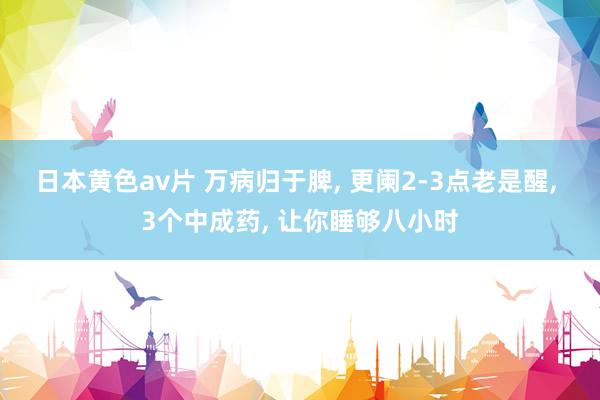 日本黄色av片 万病归于脾， 更阑2-3点老是醒， 3个中成药， 让你睡够八小时