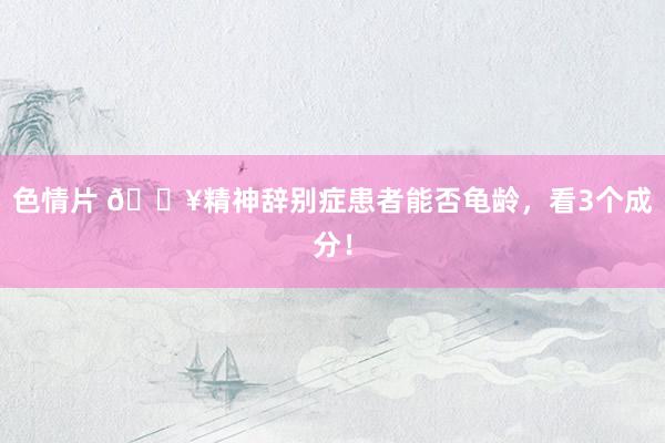 色情片 🔥精神辞别症患者能否龟龄,看3个成分!