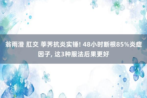 翁雨澄 肛交 荸荠抗炎实锤! 48小时断根85%炎症因子， 这3种服法后果更好