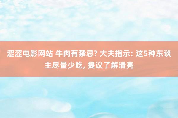 涩涩电影网站 牛肉有禁忌? 大夫指示: 这5种东谈主尽量少吃， 提议了解清亮