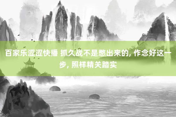 百家乐涩涩快播 抓久战不是憋出来的， 作念好这一步， 照样精关踏实