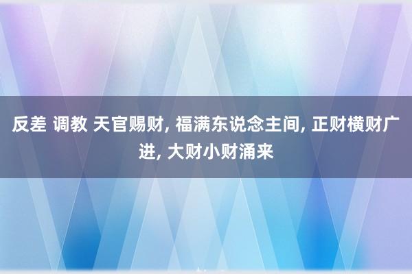 反差 调教 天官赐财， 福满东说念主间， 正财横财广进， 大财小财涌来