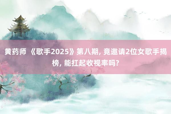 黄药师 《歌手2025》第八期， 竟邀请2位女歌手揭榜， 能扛起收视率吗?