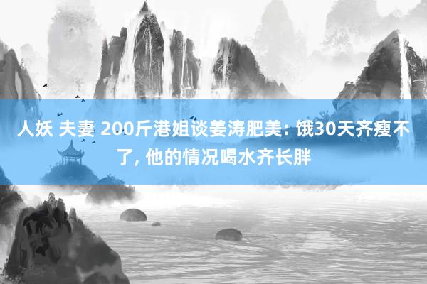 人妖 夫妻 200斤港姐谈姜涛肥美: 饿30天齐瘦不了， 他的情况喝水齐长胖